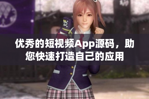 优秀的短视频App源码，助您快速打造自己的应用