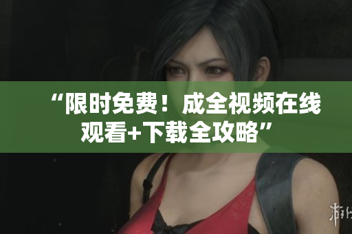 “限时免费！成全视频在线观看+下载全攻略”