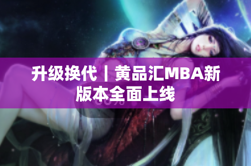 升级换代｜黄品汇MBA新版本全面上线