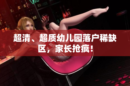 超清、超质幼儿园落户稀缺区，家长抢疯！