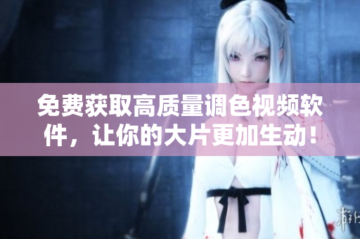 免费获取高质量调色视频软件，让你的大片更加生动！