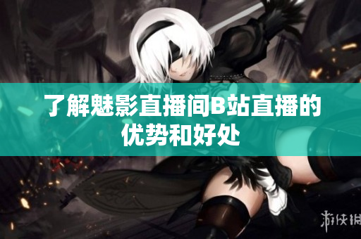 了解魅影直播间B站直播的优势和好处