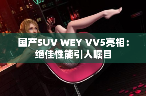 国产SUV WEY VV5亮相：绝佳性能引人瞩目