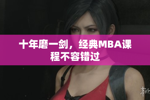 十年磨一剑，经典MBA课程不容错过