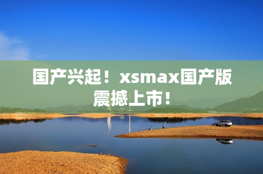 国产兴起！xsmax国产版震撼上市！