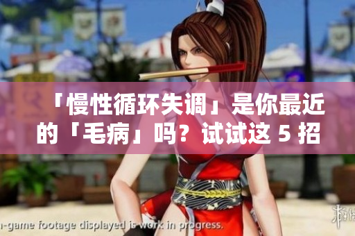 「慢性循环失调」是你最近的「毛病」吗？试试这 5 招解救身体！