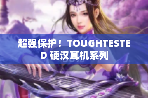 超强保护！TOUGHTESTED 硬汉耳机系列