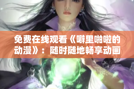 免费在线观看《噼里啪啦的动漫》：随时随地畅享动画世界
