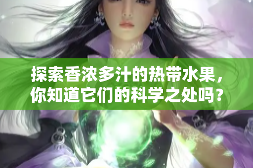 探索香浓多汁的热带水果，你知道它们的科学之处吗？