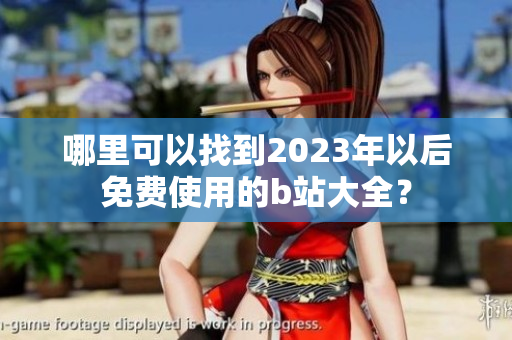 哪里可以找到2023年以后免费使用的b站大全？