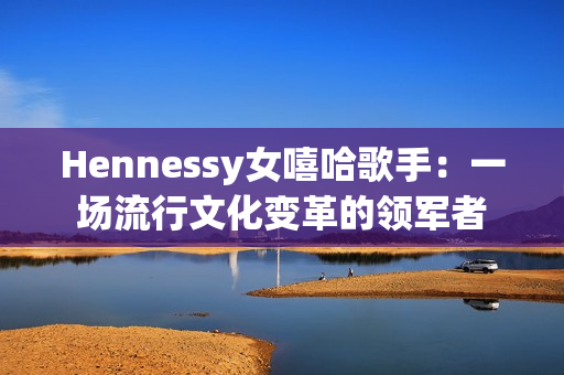 Hennessy女嘻哈歌手：一场流行文化变革的领军者