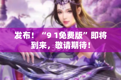 发布！“9 1免费版”即将到来，敬请期待！
