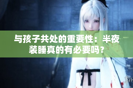与孩子共处的重要性：半夜装睡真的有必要吗？