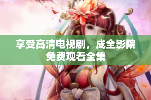 享受高清电视剧，成全影院免费观看全集