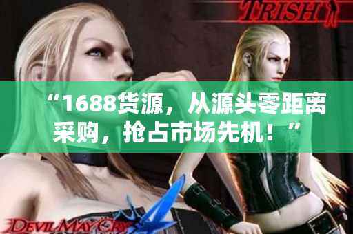 “1688货源，从源头零距离采购，抢占市场先机！”