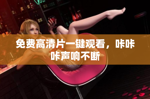 免费高清片一键观看，咔咔咔声响不断