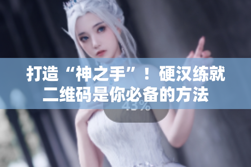打造“神之手”！硬汉练就二维码是你必备的方法