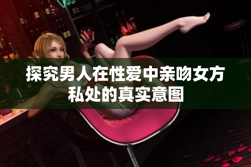探究男人在性爱中亲吻女方私处的真实意图