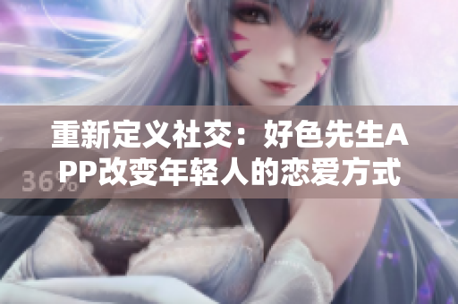 重新定义社交：好色先生APP改变年轻人的恋爱方式