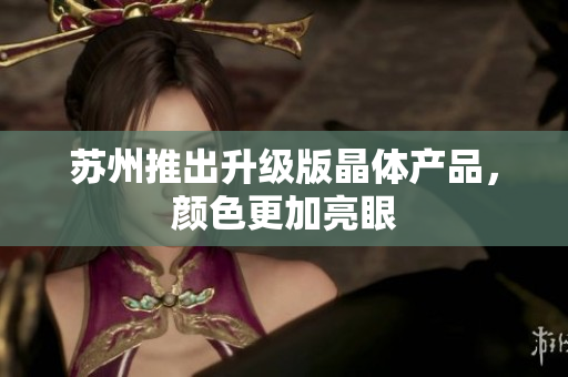 苏州推出升级版晶体产品，颜色更加亮眼