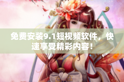 免费安装9.1短视频软件，快速享受精彩内容！