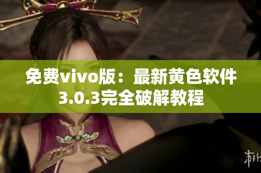 免费vivo版：最新黄色软件3.0.3完全破解教程
