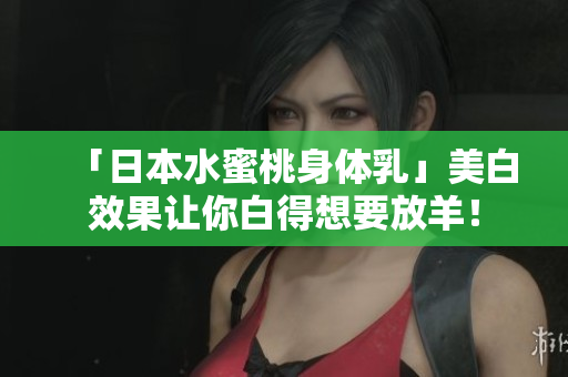 「日本水蜜桃身体乳」美白效果让你白得想要放羊！