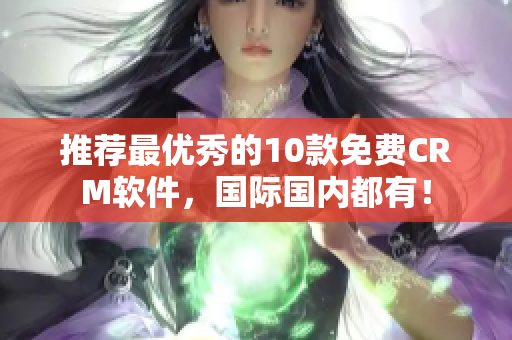 推荐最优秀的10款免费CRM软件，国际国内都有！