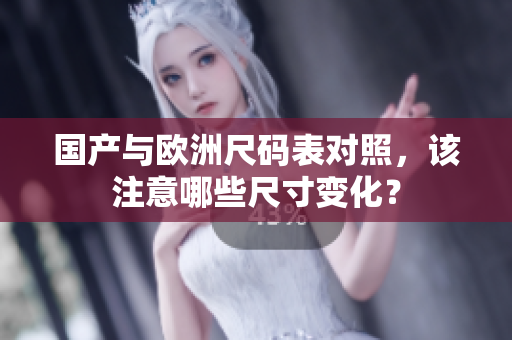 国产与欧洲尺码表对照，该注意哪些尺寸变化？