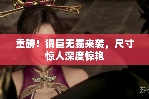 重磅！铜巨无霸来袭，尺寸惊人深度惊艳