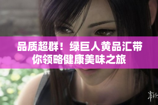 品质超群！绿巨人黄品汇带你领略健康美味之旅
