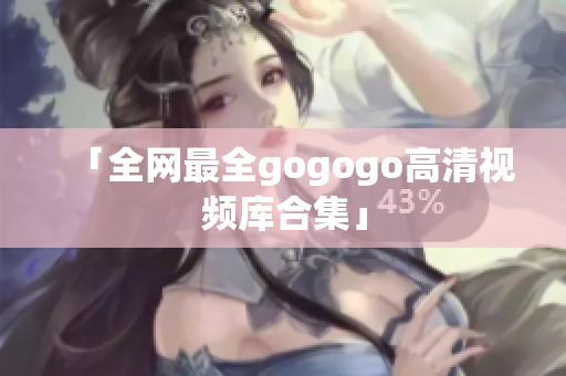 「全网最全gogogo高清视频库合集」