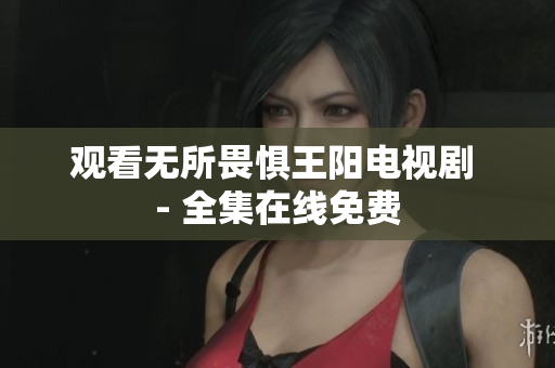 观看无所畏惧王阳电视剧 - 全集在线免费