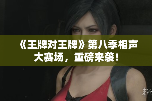 《王牌对王牌》第八季相声大赛场，重磅来袭！