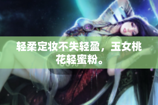轻柔定妆不失轻盈，玉女桃花轻蜜粉。