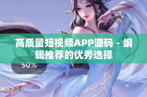 高质量短视频APP源码 - 编辑推荐的优秀选择