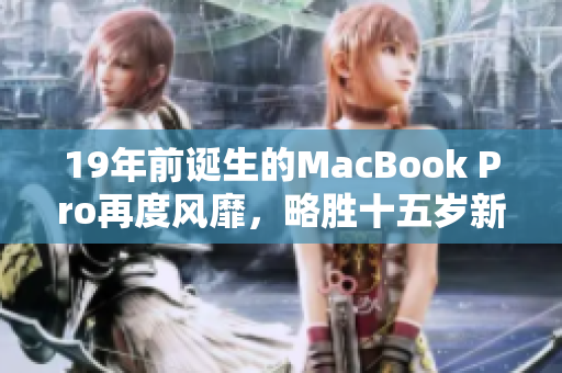 19年前诞生的MacBook Pro再度风靡，略胜十五岁新人