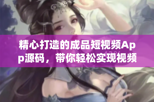 精心打造的成品短视频App源码，带你轻松实现视频应用开发