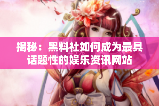 揭秘：黑料社如何成为最具话题性的娱乐资讯网站