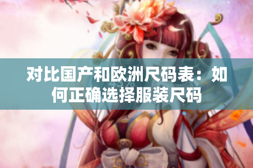 对比国产和欧洲尺码表：如何正确选择服装尺码