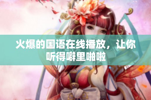 火爆的国语在线播放，让你听得噼里啪啦