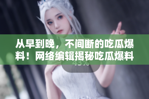 从早到晚，不间断的吃瓜爆料！网络编辑揭秘吃瓜爆料网的奇妙世界
