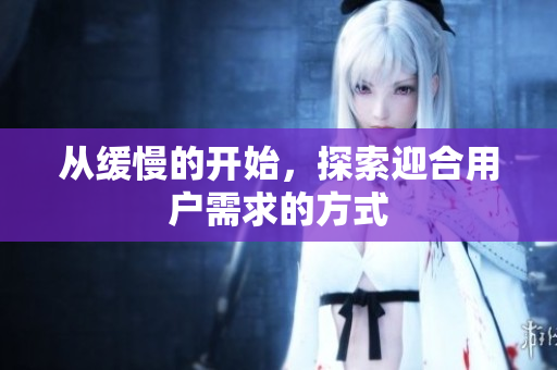 从缓慢的开始，探索迎合用户需求的方式