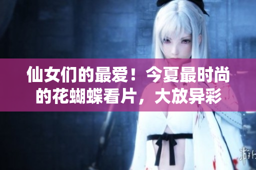 仙女们的最爱！今夏最时尚的花蝴蝶看片，大放异彩