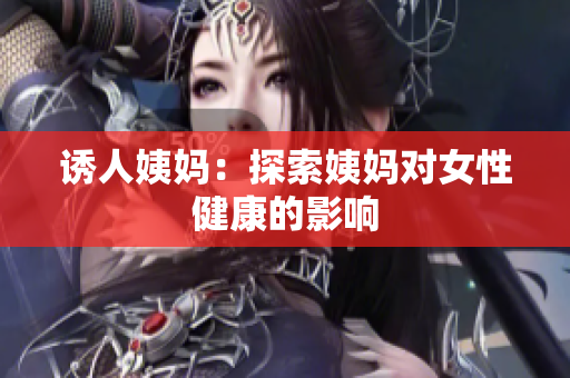 诱人姨妈：探索姨妈对女性健康的影响