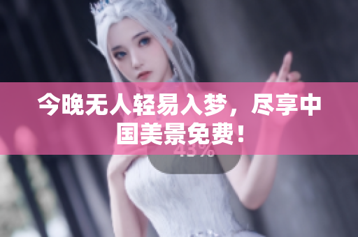今晚无人轻易入梦，尽享中国美景免费！