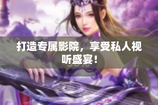 打造专属影院，享受私人视听盛宴！