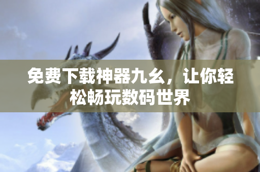 免费下载神器九幺，让你轻松畅玩数码世界