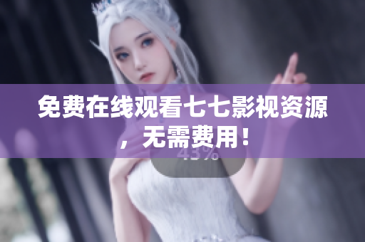 免费在线观看七七影视资源，无需费用！