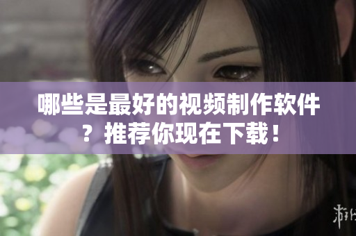 哪些是最好的视频制作软件？推荐你现在下载！